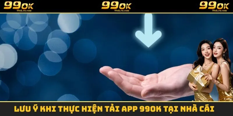 Lưu ý khi thực hiện tải App 99OK tại nhà cái