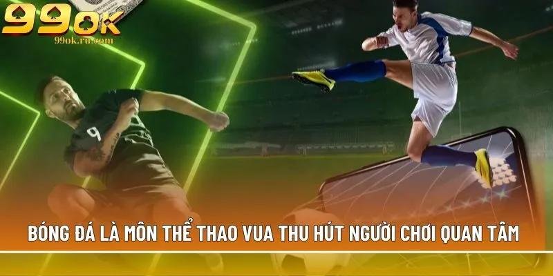 Bóng đá là môn thể thao vua thu hút người chơi quan tâm